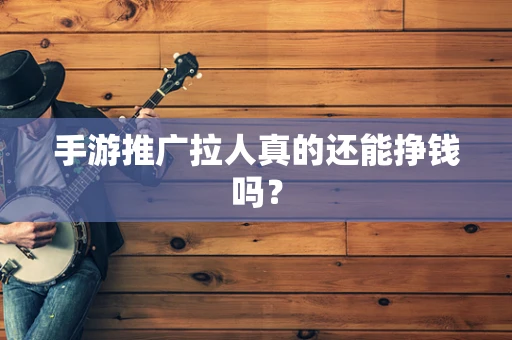 手游推广拉人真的还能挣钱吗？