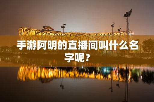 手游阿明的直播间叫什么名字呢？