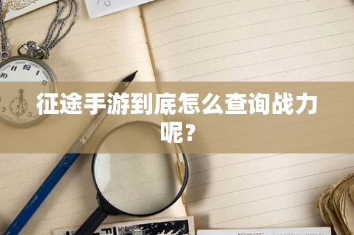 征途手游到底怎么查询战力呢？