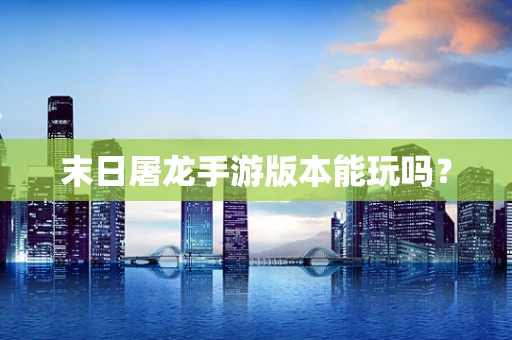 末日屠龙手游版本能玩吗？
