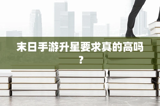 末日手游升星要求真的高吗？