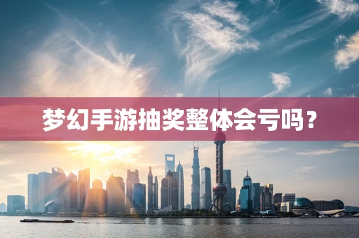 梦幻手游抽奖整体会亏吗？