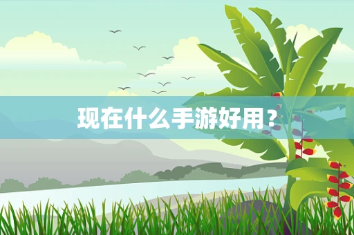 现在什么手游好用？