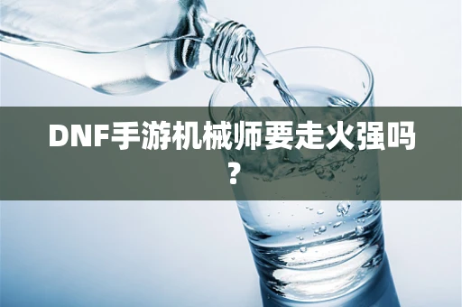 DNF手游机械师要走火强吗？