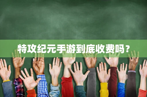 特攻纪元手游到底收费吗？