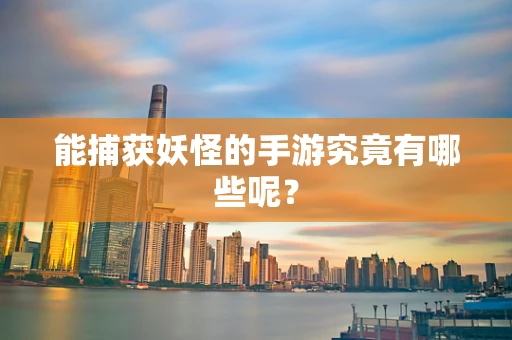 能捕获妖怪的手游究竟有哪些呢？