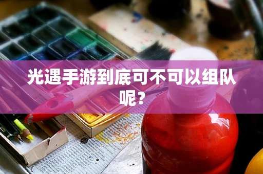 光遇手游到底可不可以组队呢？