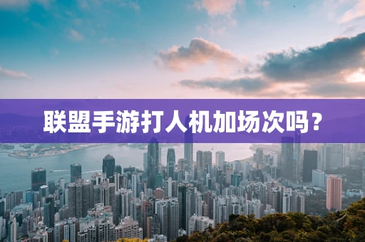 联盟手游打人机加场次吗？