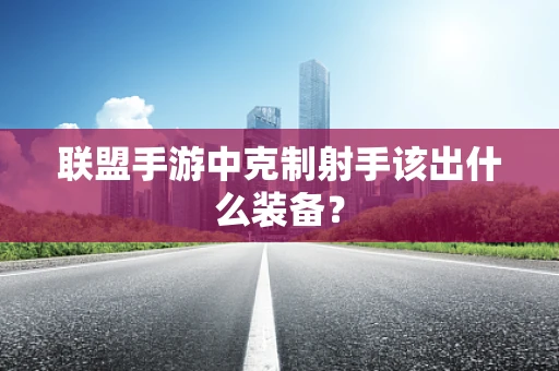 联盟手游中克制射手该出什么装备？