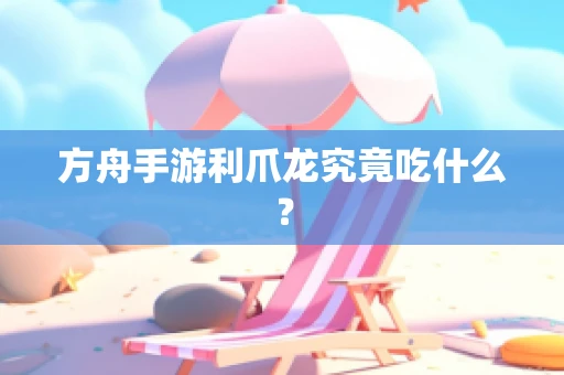 方舟手游利爪龙究竟吃什么？