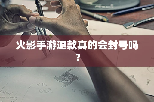 火影手游退款真的会封号吗？