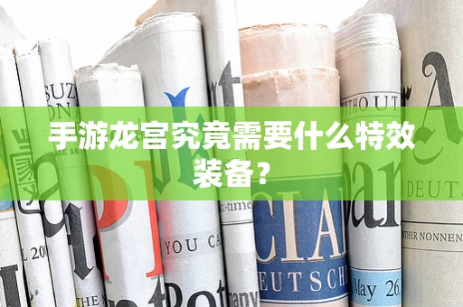手游龙宫究竟需要什么特效装备？
