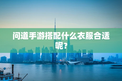 问道手游搭配什么衣服合适呢？